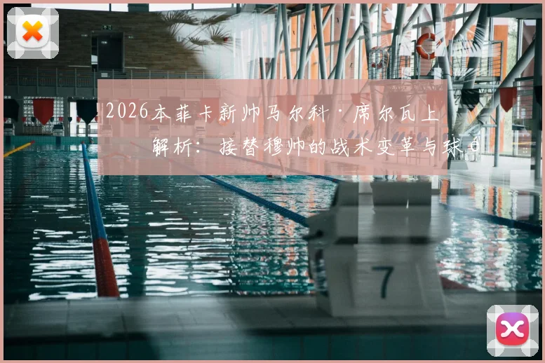 2026本菲卡新帅马尔科·席尔瓦上任解析：接替穆帅的战术变革与球队前景展望
