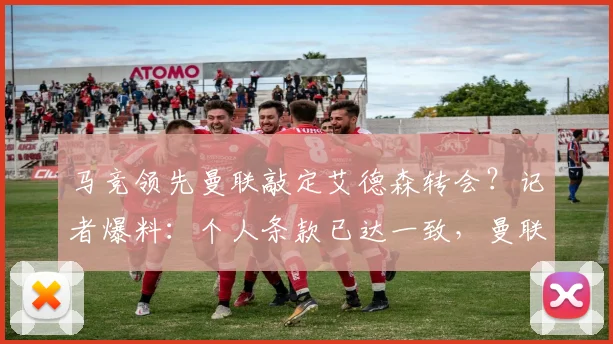 马竞领先曼联敲定艾德森转会？记者爆料：个人条款已达一致，曼联也已行动