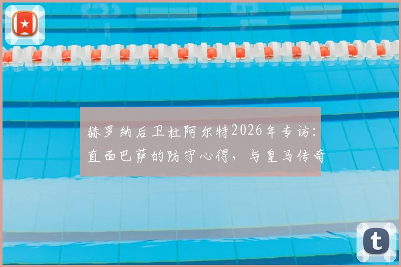 赫罗纳后卫杜阿尔特2026年专访:直面巴萨的防守心得,与皇马传奇本泽马交手的珍贵记忆