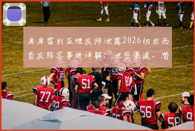 库库雷利亚理发师泄露2026切尔西首发阵容事件详解:泄密渠道、潜在处罚与主教练波切蒂诺回应汇总