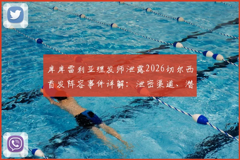 库库雷利亚理发师泄露2026切尔西首发阵容事件详解：泄密渠道、潜在处罚与主教练波切蒂诺回应汇总