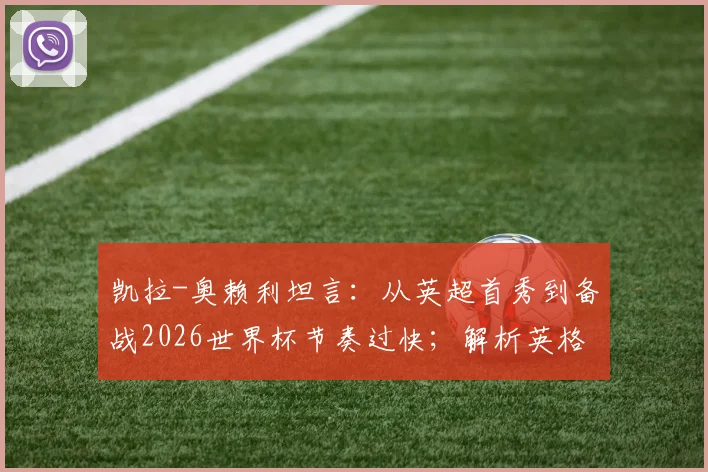 凯拉-奥赖利坦言:从英超首秀到备战2026世界杯节奏过快;解析英格兰女足当前进攻端真实火力