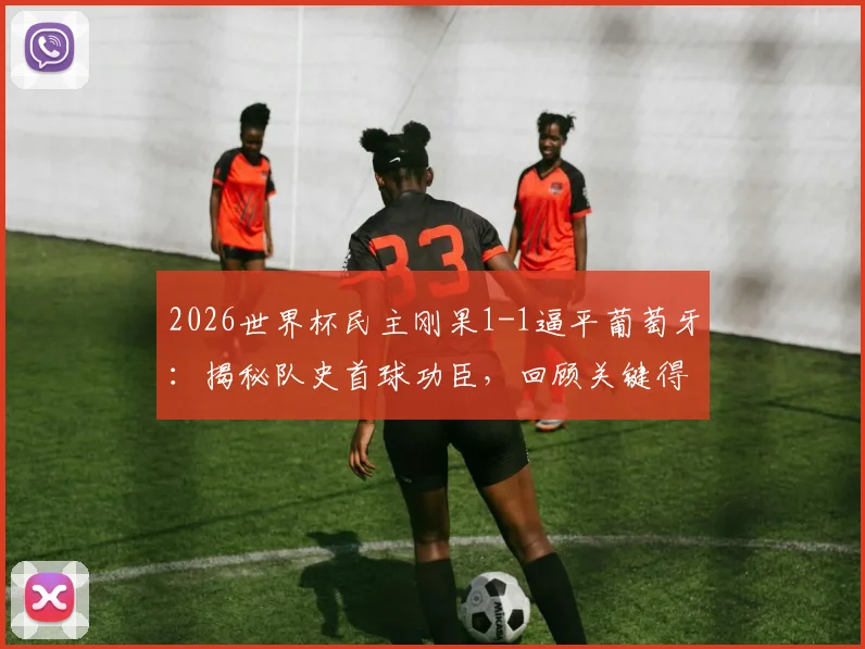 2026世界杯民主刚果1-1逼平葡萄牙：揭秘队史首球功臣，回顾关键得分全过程与比赛集锦