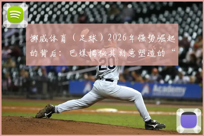 挪威体育（足球）2026年强势崛起的背后：巴媒揭秘其刻意塑造的“对抗世界”团队心态