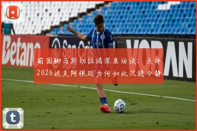 前国脚马斯切拉诺深度访谈:点评2026这支阿根廷为何如此沉稳冷静,解析他心中历史最强球队构成