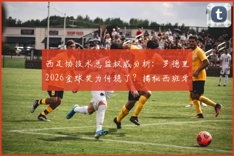西足协技术总监权威分析:罗德里2026金球奖为何稳了?揭秘西班牙足球青训人才工厂体系