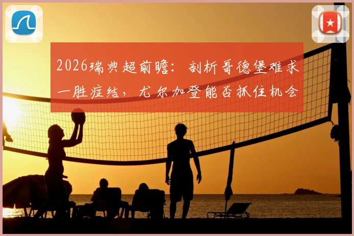 2026瑞典超前瞻:剖析哥德堡难求一胜症结,尤尔加登能否抓住机会终结颓势?