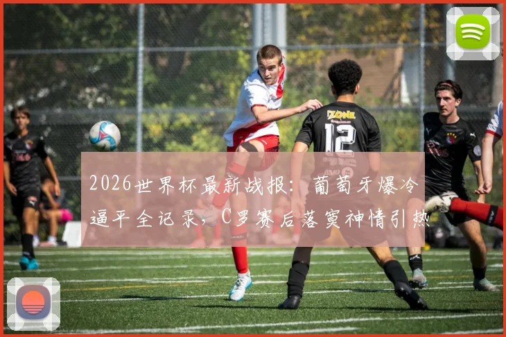2026世界杯最新战报:葡萄牙爆冷逼平全记录,C罗赛后落寞神情引热议,附凯恩客串门将搞笑瞬间相册