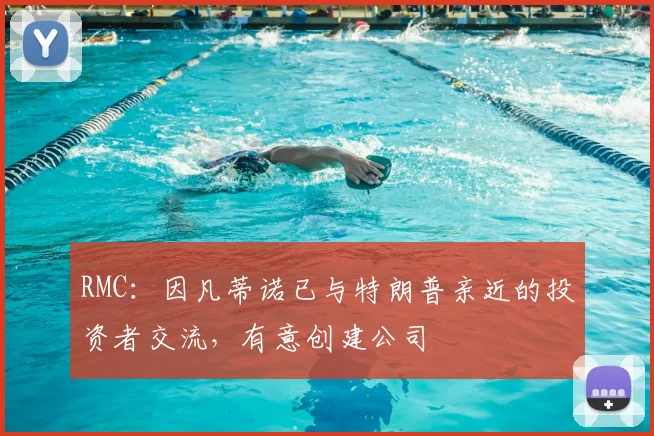 RMC：因凡蒂诺已与特朗普亲近的投资者交流，有意创建公司