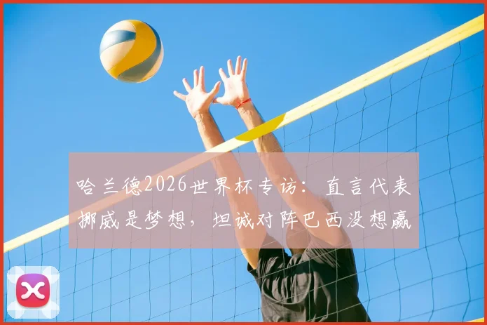 哈兰德2026世界杯专访:直言代表挪威是梦想,坦诚对阵巴西没想赢,剖析挪威队现实挑战与机遇