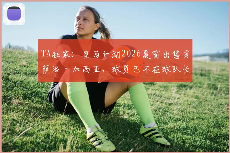TA独家：皇马计划2026夏窗出售贡萨洛·加西亚，球员已不在球队长期规划内