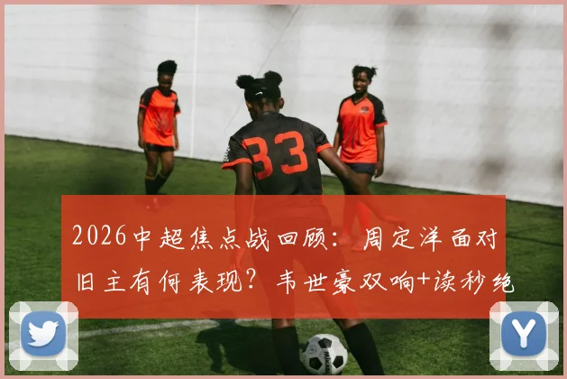 2026中超焦点战回顾:周定洋面对旧主有何表现?韦世豪双响+读秒绝杀,成都蓉城3-2险胜深圳新鹏城全解析