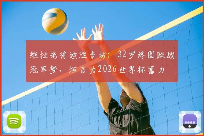 维拉老将迪涅专访:32岁终圆欧战冠军梦,坦言为2026世界杯蓄力