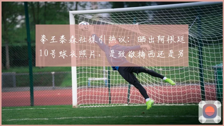 拳王泰森社媒引热议:晒出阿根廷10号球衣照片,是致敬梅西还是另有深意?