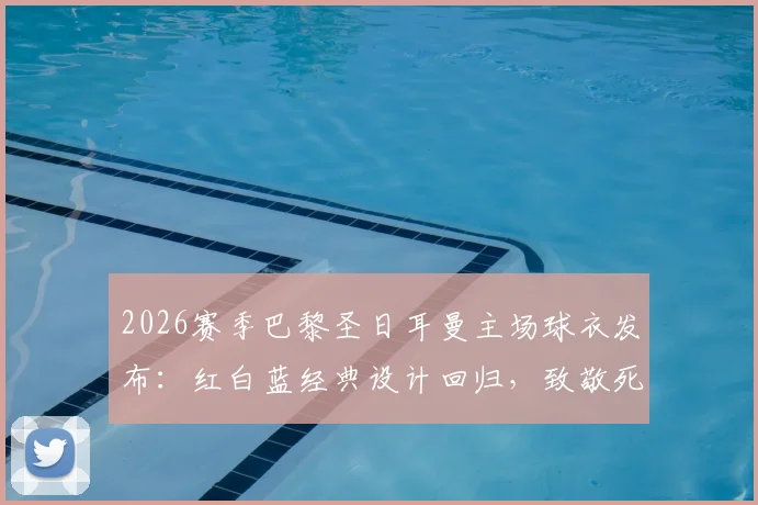 2026赛季巴黎圣日耳曼主场球衣发布：红白蓝经典设计回归，致敬死忠球迷，附发售时间与球衣细节详解
