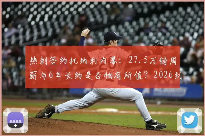 热刺签约托纳利内幕：27.5万镑周薪与6年长约是否物有所值？2026到期合同解析