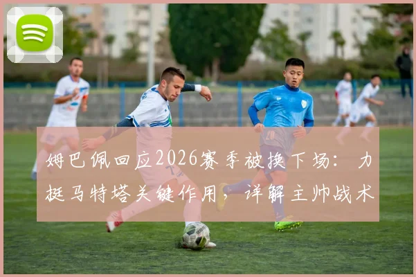 姆巴佩回应2026赛季被换下场:力挺马特塔关键作用,详解主帅战术考量与团队至上的真实想法