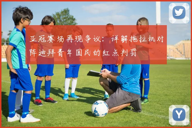 亚冠赛场再现争议：详解拖拉机对阵迪拜青年国民的红点判罚