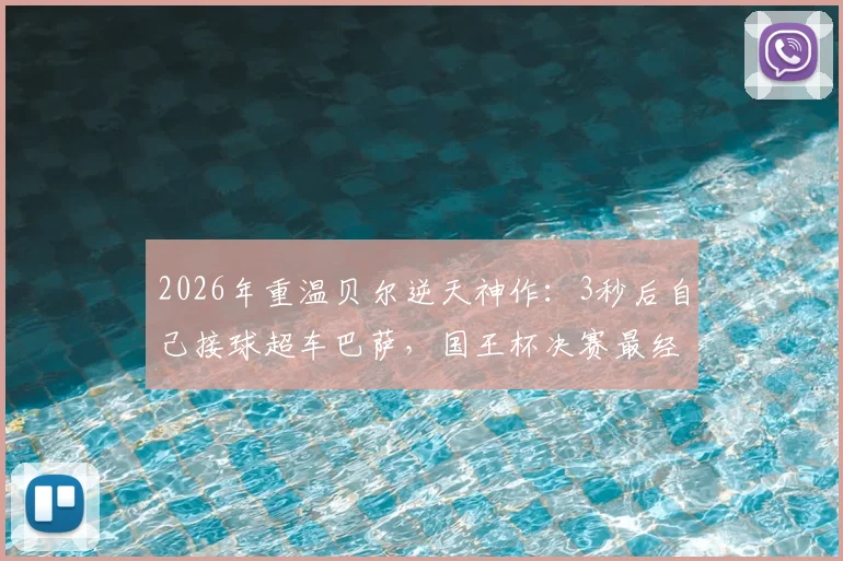 2026年重温贝尔逆天神作：3秒后自己接球超车巴萨，国王杯决赛最经典个人表演解析